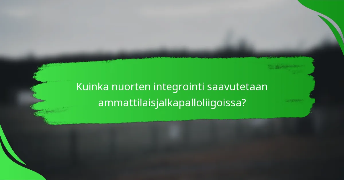 Kuinka nuorten integrointi saavutetaan ammattilaisjalkapalloliigoissa?