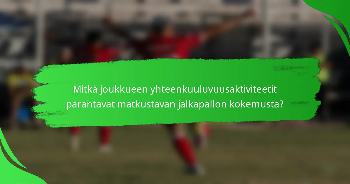 Mitkä joukkueen yhteenkuuluvuusaktiviteetit parantavat matkustavan jalkapallon kokemusta?